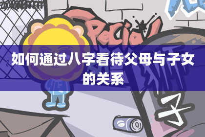 如何通过八字看待父母与子女的关系