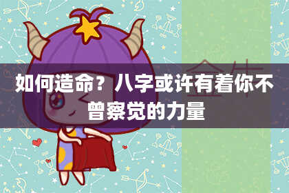 如何造命？八字或许有着你不曾察觉的力量
