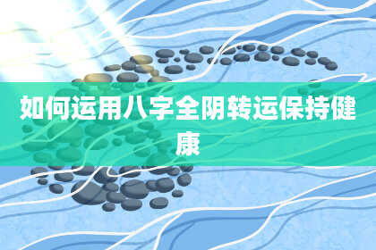 如何运用八字全阴转运保持健康