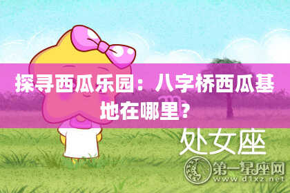 探寻西瓜乐园：八字桥西瓜基地在哪里？