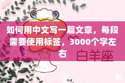 如何用中文写一篇文章，每段需要使用标签，3000个字左右