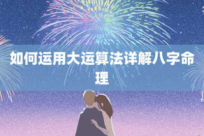 如何运用大运算法详解八字命理