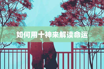 如何用十神来解读命运