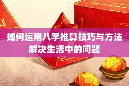 如何运用八字推算技巧与方法解决生活中的问题