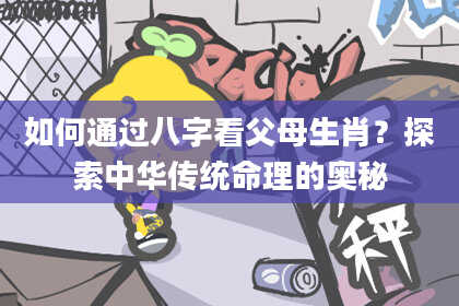 如何通过八字看父母生肖?探索中华传统命理的奥秘