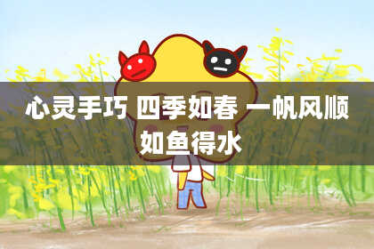 心灵手巧 四季如春 一帆风顺 如鱼得水