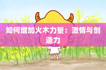如何增加火木力量：激情与创造力