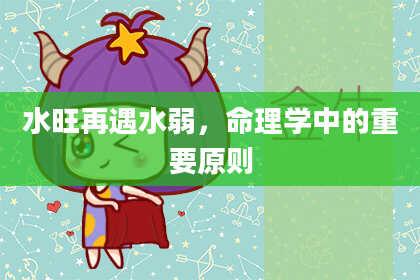 水旺再遇水弱，命理学中的重要原则