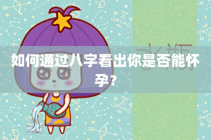 如何通过八字看出你是否能怀孕?