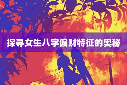 探寻女生八字偏财特征的奥秘