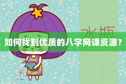 如何找到优质的八字网课资源？