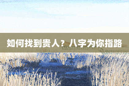 如何找到贵人？八字为你指路