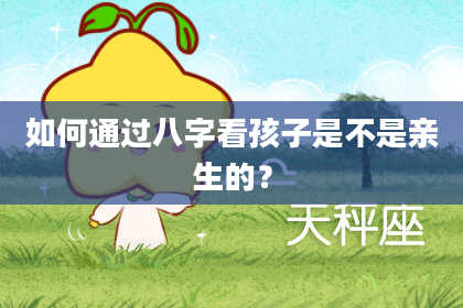 如何通过八字看孩子是不是亲生的?