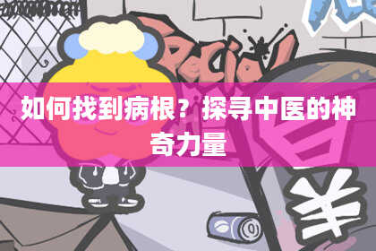 如何找到病根？探寻中医的神奇力量