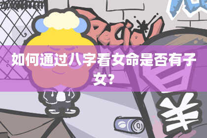 如何通过八字看女命是否有子女?