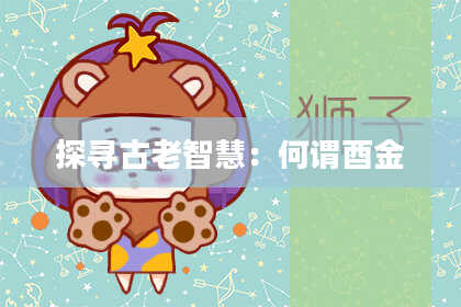 探寻古老智慧：何谓酉金