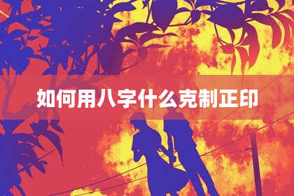 如何用八字什么克制正印