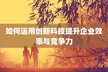 如何运用创新科技提升企业效率与竞争力