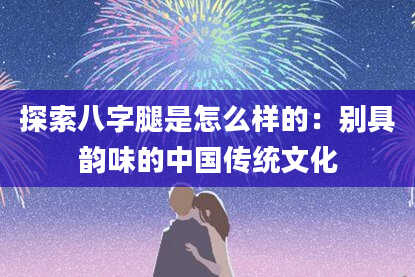 探索八字腿是怎么样的：别具韵味的中国传统文化