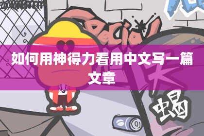 如何用神得力看用中文写一篇文章