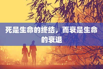 死是生命的终结，而衰是生命的衰退