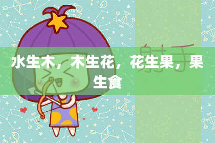 水生木，木生花，花生果，果生食