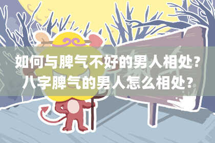 如何与脾气不好的男人相处？八字脾气的男人怎么相处？