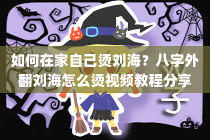如何在家自己烫刘海？八字外翻刘海怎么烫视频教程分享