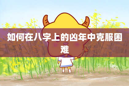 如何在八字上的凶年中克服困难