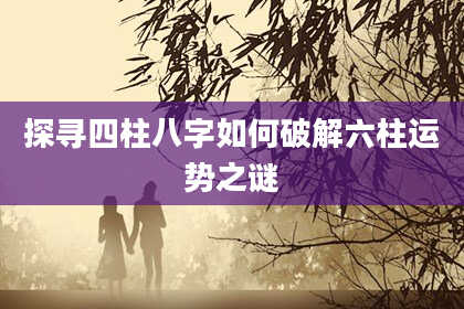 探寻四柱八字如何破解六柱运势之谜