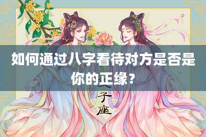 如何通过八字看待对方是否是你的正缘?