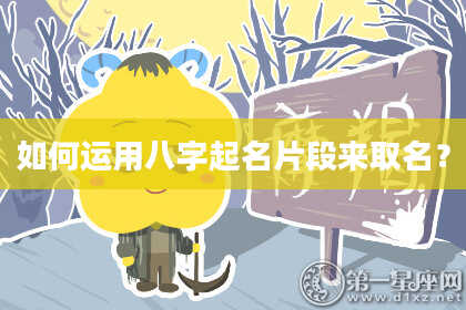如何运用八字起名片段来取名？