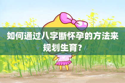 如何通过八字断怀孕的方法来规划生育?