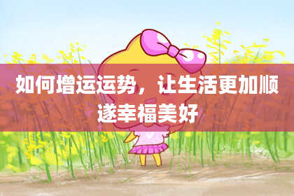 如何增运运势，让生活更加顺遂幸福美好