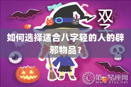 如何选择适合八字轻的人的辟邪物品？