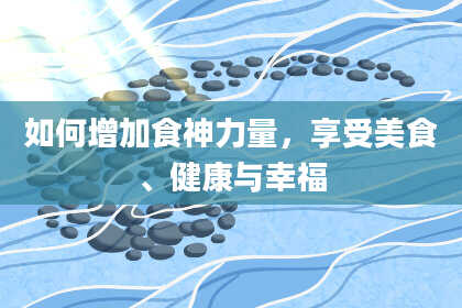 如何增加食神力量，享受美食、健康与幸福