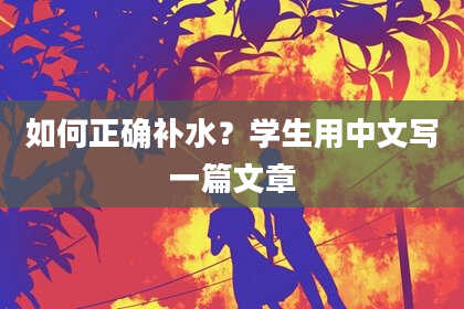 如何正确补水？学生用中文写一篇文章