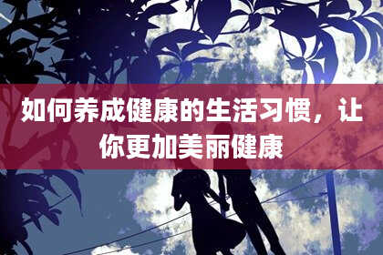 如何养成健康的生活习惯，让你更加美丽健康