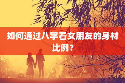 如何通过八字看女朋友的身材比例?