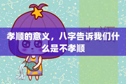 孝顺的意义，八字告诉我们什么是不孝顺