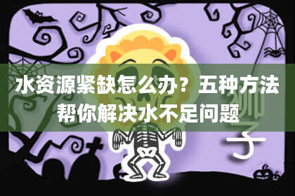 水资源紧缺怎么办？五种方法帮你解决水不足问题