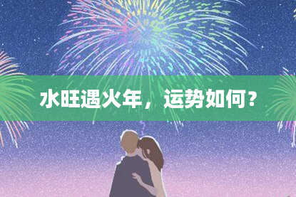 水旺遇火年，运势如何？