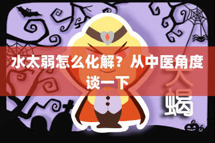 水太弱怎么化解？从中医角度谈一下
