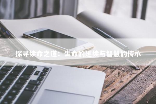 探寻续命之道：生命的延续与智慧的传承